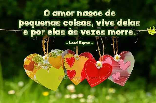 O amor nasce de pequenas coisas, vive delas e por elas às vezes morre.  Lord Byron