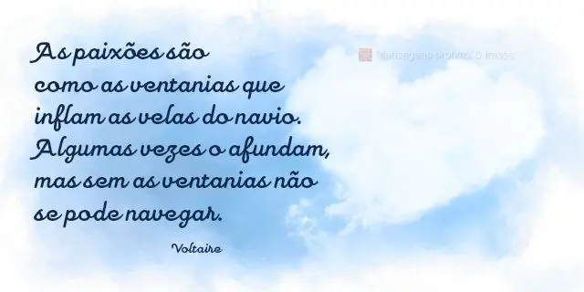 As paixões são como as ventanias que inflam as velas do navio. Algumas vezes o afundam, mas sem as ventanias não se pode navegar.  Voltaire