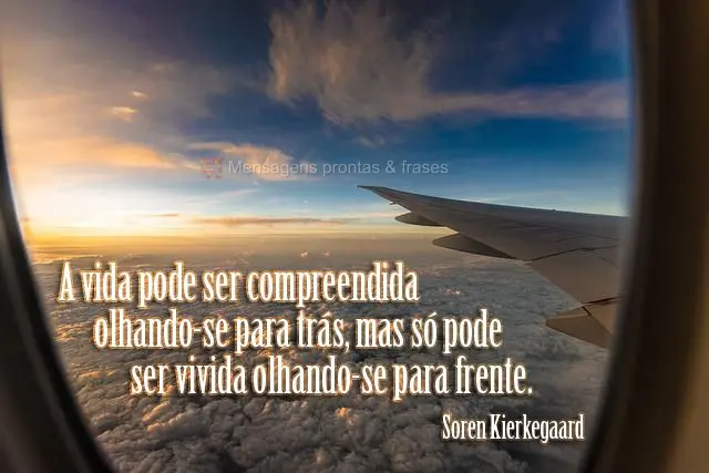 A vida pode ser compreendida olhando-se para trás, mas só pode ser vivida olhando-se para frente.  Soren Kierkegaard