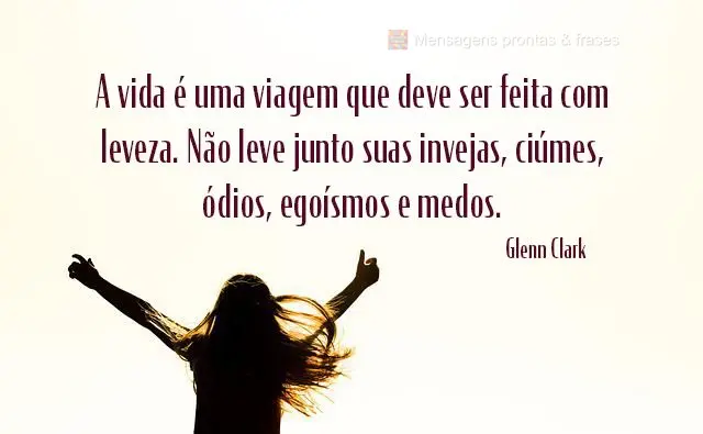 A vida é uma viagem que deve ser feita com leveza. Não leve junto suas invejas, ciúmes, ódios, egoísmos e medos.  Glenn Clark