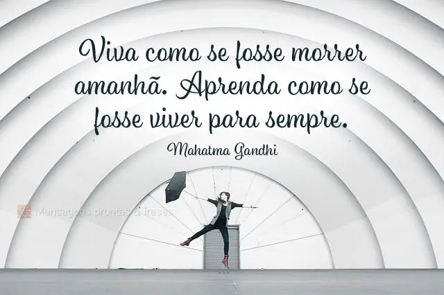 Viva como se fosse morrer amanhã. Aprenda como se fosse viver para sempre.  Mahatma Gandhi