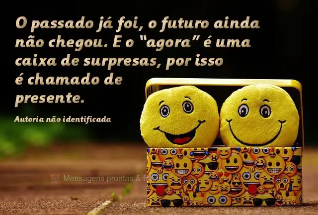 O passado já foi, o futuro ainda não chegou. E o “agora” é uma caixa de surpresas, por isso é chamado de presente.  Autoria não identificada