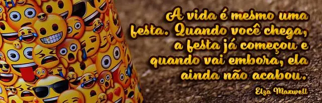 A vida é mesmo uma festa. Quando você chega, a festa já começou e quando vai embora, ela ainda não acabou.  Elza Maxwell