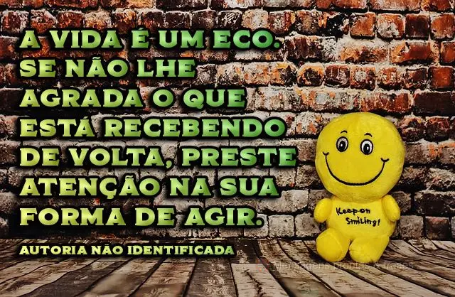 A vida é um eco. Se não lhe agrada o que está recebendo de volta, preste atenção na sua forma de agir.  Autoria não identificada