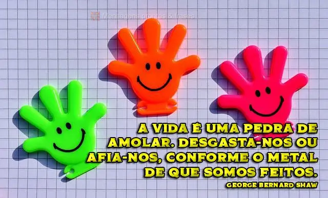 A vida é uma pedra de amolar. Desgasta-nos ou afia-nos, conforme o metal de que somos feitos.  George Bernard Shaw