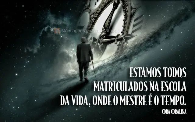 Estamos todos matriculados na escola da vida, onde o mestre é o tempo.  Cora Coralina