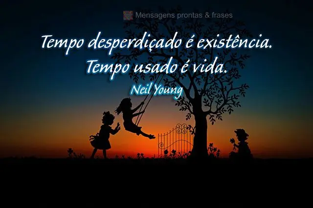 Tempo desperdiçado é existência. Tempo usado é vida.  Neil Young