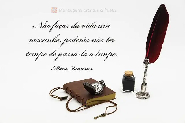 Não faças da vida um rascunho, poderás não ter tempo de passá-la a limpo.  Mário Quintana