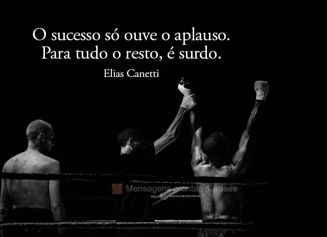 O sucesso só ouve o aplauso. Para todo o resto, é surdo.  Elias Canetti