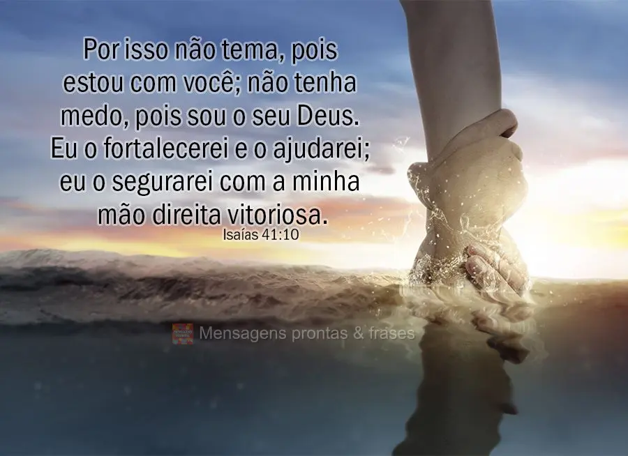 "Por isso não tema, pois estou com você; não tenha medo, pois sou o seu Deus. Eu o fortalecerei e o ajudarei; eu o segurarei com a minha mão direita ...