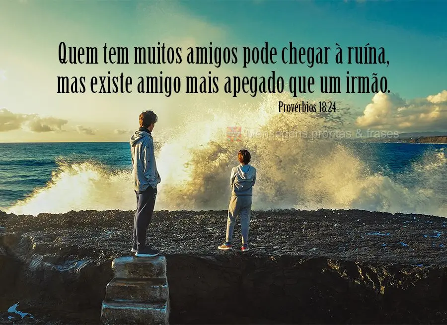 "Quem tem muitos amigos pode chegar à ruína, mas existe amigo mais apegado que um irmão." Provérbios 18,24