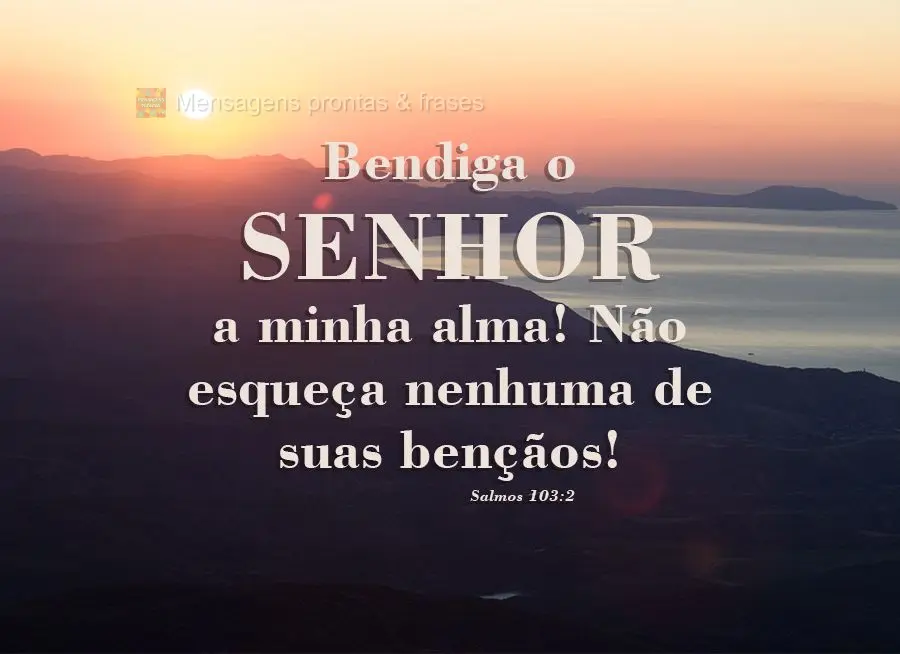 "Bendiga o Senhor a minha alma! Não esqueça nenhuma de suas bênçãos!"  Salmos 103,2