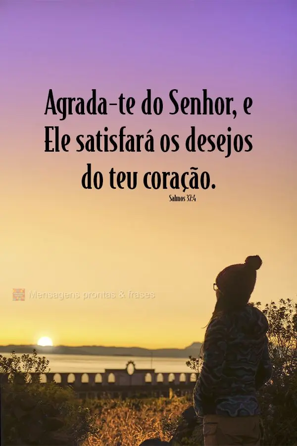 "Agrada-te do Senhor, e Ele satisfará os desejos do teu coração." Salmos 37,4