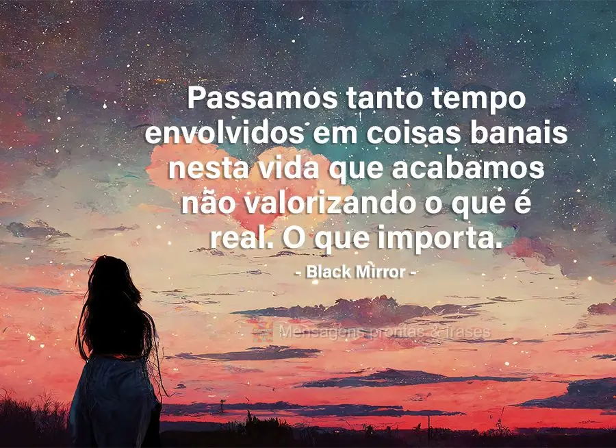 Passamos tanto tempo envolvidos em coisas banais nesta vida que acabamos não valorizando o que é real. O que importa. Black Mirror