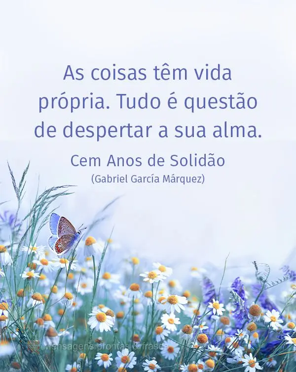 As coisas têm vida própria. Tudo é questão de despertar a sua alma. Cem Anos de Solidão (Gabriel García Márquez)