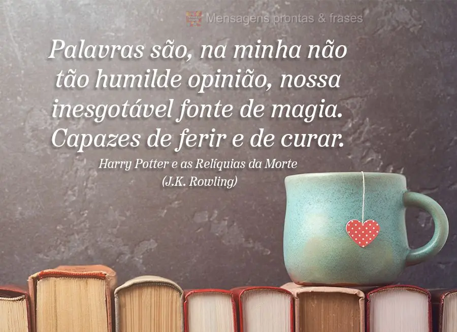 Palavras são, na minha não tão humilde opinião, nossa inesgotável fonte de magia. Capazes de ferir e de curar.(Harry Potter e as Relíquias da Morte...