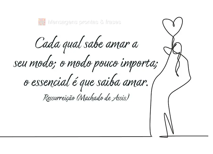 Cada qual sabe amar a seu modo; o modo pouco importa; o essencial é que saiba amar. Ressurreição (Machado de Assis) 