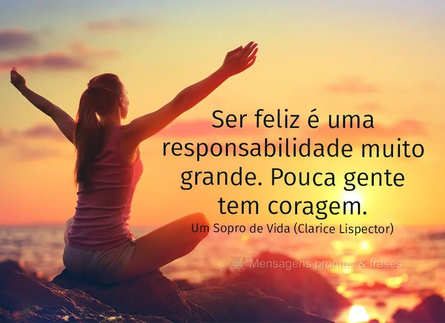 Ser feliz é uma responsabilidade muito grande. Pouca gente tem coragem. Um Sopro de Vida (Clarice Lispector)