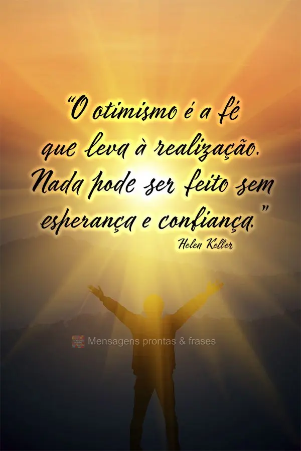 “O otimismo é a fé que leva à realização. Nada pode ser feito sem esperança e confiança.” Helen Keller