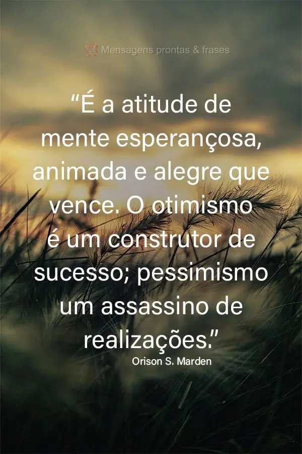 “É a atitude de mente esperançosa, animada e alegre que vence. O otimismo é um construtor de sucesso; pessimismo um assassino de realizações.”  ...