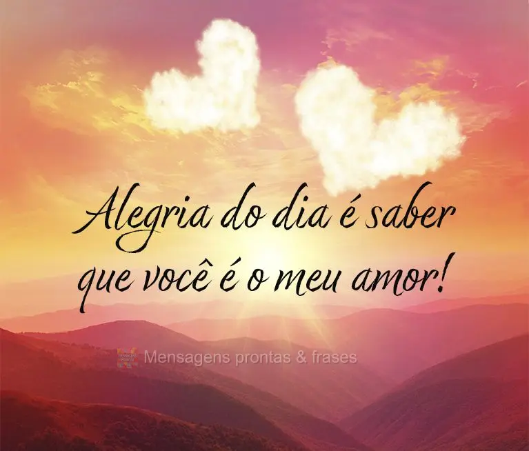 Alegria do dia é saber que você é o meu amor!