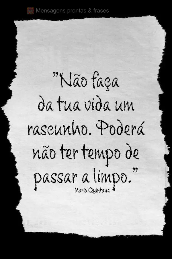 “Não faça da tua vida um rascunho. Poderá não ter tempo de passar a limpo.” Mario Quintana