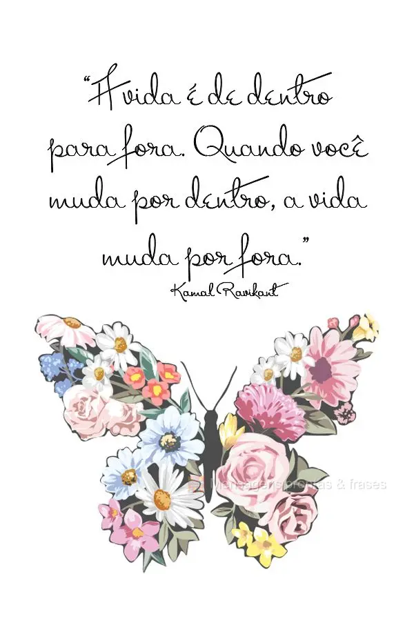 “A vida é de dentro para fora. Quando você muda por dentro, a vida muda por fora.” Kamal Ravikant