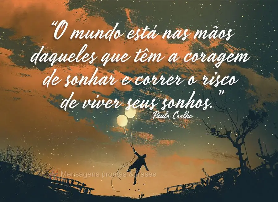 “O mundo está nas mãos daqueles que têm a coragem de sonhar e correr o risco de viver seus sonhos.” Paulo Coelho