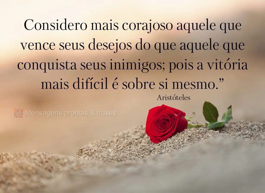 Considero mais corajoso aquele que vence seus desejos do que aquele que conquista seus inimigos; pois a vitória mais difícil é sobre si mesmo.”  Ari...