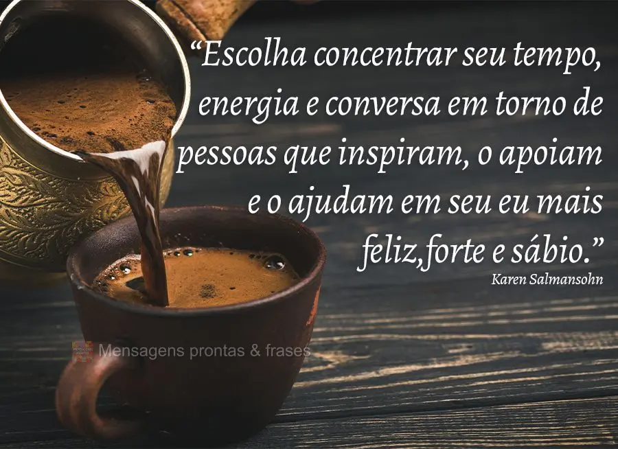 “Escolha concentrar seu tempo, energia e conversa em torno de pessoas que inspiram, o apoiam e o ajudam em seu eu mais feliz, forte e sábio.”  Karen...