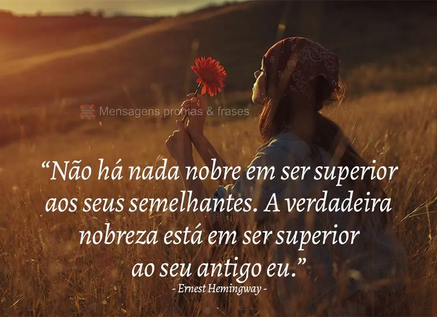 “Não há nada nobre em ser superior aos seus semelhantes. A verdadeira nobreza está em ser superior ao seu antigo eu.” Ernest Hemingway