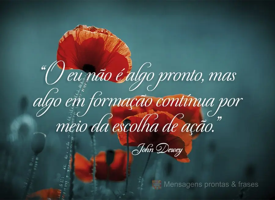 “O eu não é algo pronto, mas algo em formação contínua por meio da escolha de ação.” John Dewey