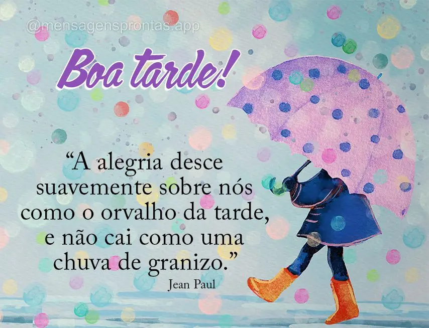 “A alegria desce suavemente sobre nós como o orvalho da tarde, e não cai como uma chuva de granizo.” Boa tarde! Jean Paul