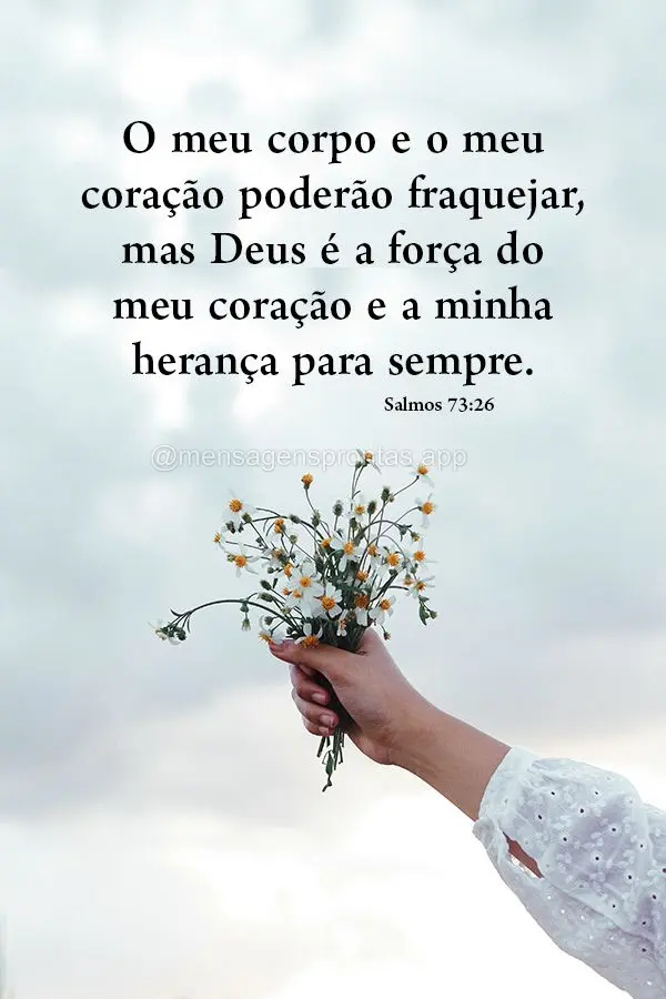 O meu corpo e o meu coração poderão fraquejar, mas Deus é a força do meu coração e a minha herança para sempre. Salmos 73:26