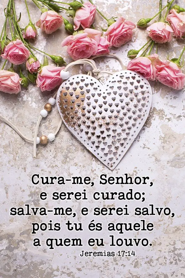 Cura-me, Senhor, e serei curado; salva-me, e serei salvo, pois tu és aquele a quem eu louvo. Jeremias 17:14