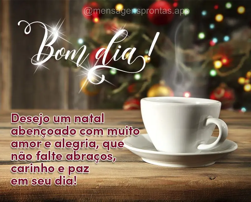 Desejo um natal abençoado com muito amor e alegria, que não falte abraços, carinho e paz no seu dia!  Bom dia!