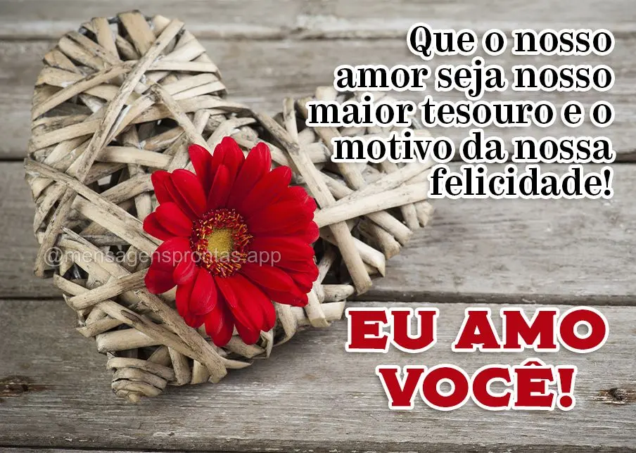 Que o nosso amor seja nosso maior tesouro e o motivo da nossa felicidade!  Eu amo você!