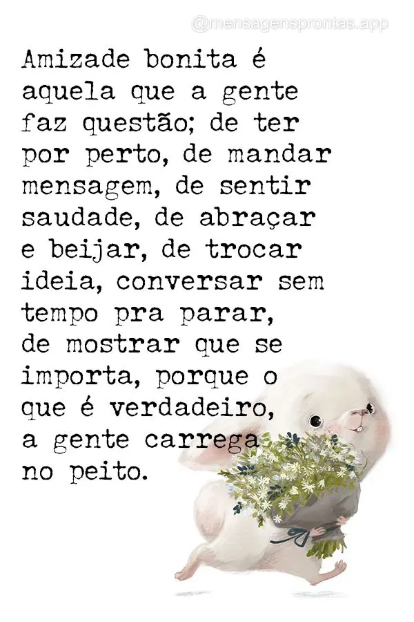 Amizade bonita é aquela que a gente faz questão; de ter por perto, de mandar mensagem, de sentir saudade, de abraçar e beijar, de trocar ideia, conver...