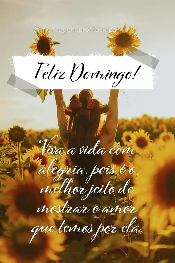 Viva a vida com alegria, pois é o melhor jeito de mostrar o amor que temos por ela. Feliz Domingo!