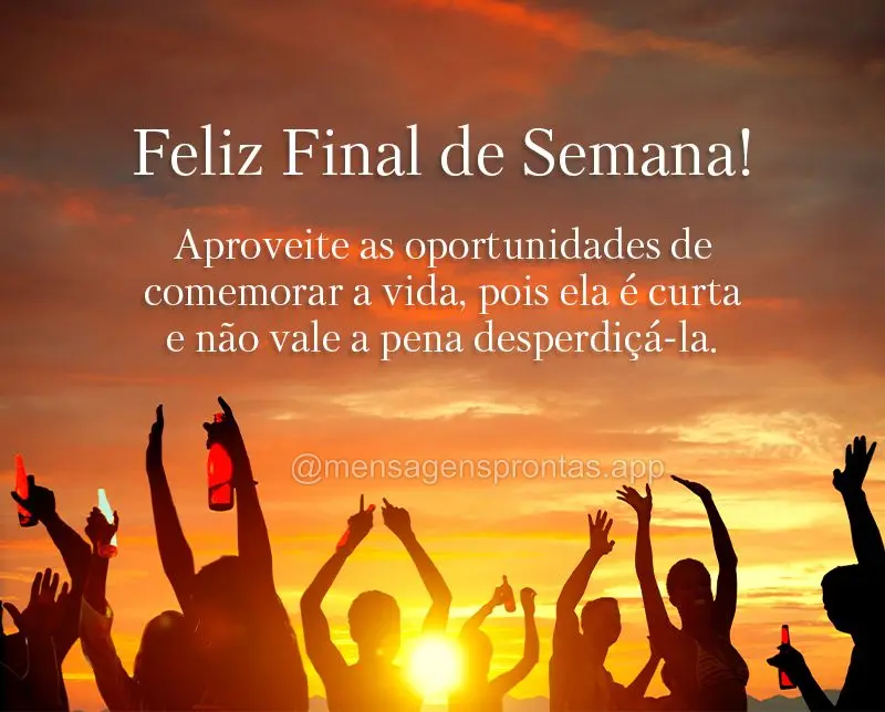 Aproveite as oportunidades de comemorar a vida, pois ela é curta e não vale a pena desperdiçá-la. Feliz Final de Semana!