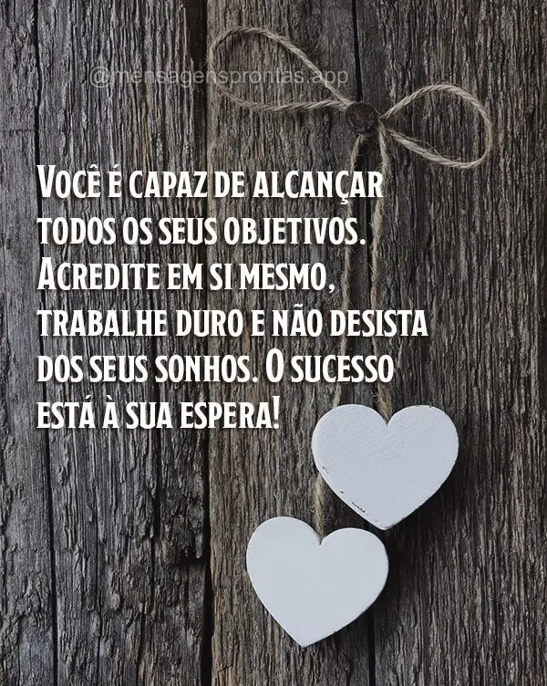 Você é capaz de alcançar todos os seus objetivos. Acredite em si mesmo, trabalhe duro e não desista dos seus sonhos. O sucesso está à sua espera!...