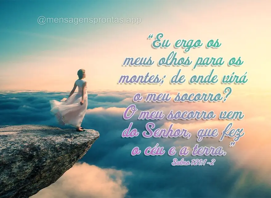 "Eu ergo os meus olhos para os montes; de onde virá o meu socorro? O meu socorro vem do Senhor, que fez o céu e a terra."  Salmo 121:1-2