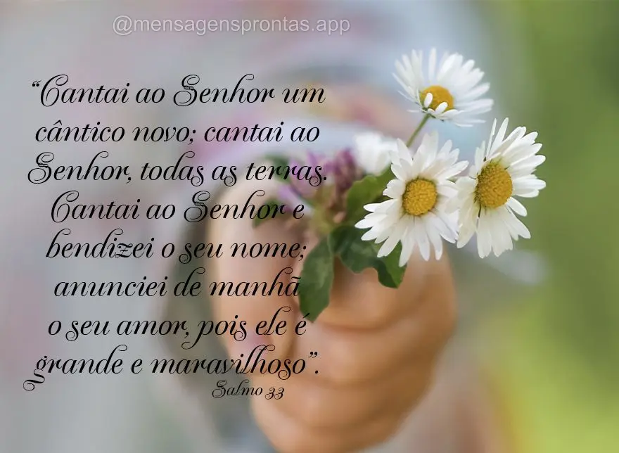 "Cantai ao Senhor um cântico novo; cantai ao Senhor, todas as terras. Cantai ao Senhor e bendizei o seu nome; anunciei de manhã o seu amor, pois ele é...