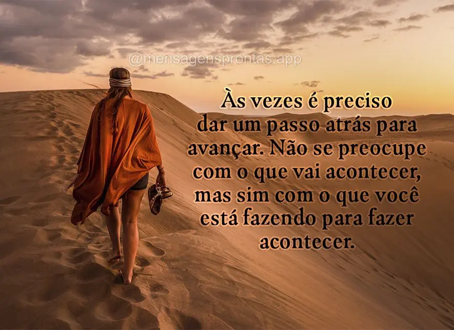 Às vezes é preciso dar um passo atrás para avançar. Não se preocupe com o que vai acontecer, mas sim com o que você está fazendo para fazer aconte...