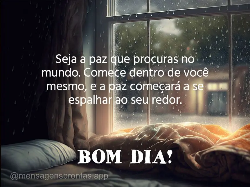 Seja a paz que procuras no mundo. Comece dentro de você mesmo, e a paz começará a se espalhar ao seu redor. Bom dia!