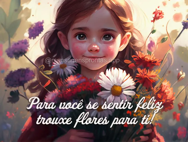 Para você se sentir feliz trouxe flores para ti!