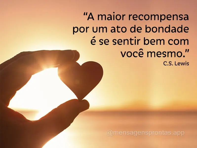 “A maior recompensa por um ato de bondade é se sentir bem com você mesmo.”  C.S. Lewis