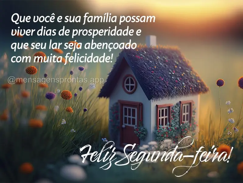 Que você e sua família possam viver dias de prosperidade e que seu lar seja abençoado com muita felicidade! Feliz Segunda-feira! 