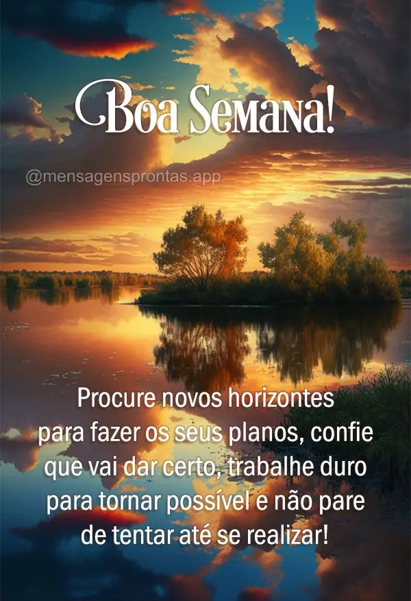 Procure novos horizontes para fazer os seus planos, confie que vai dar certo, trabalhe duro para tornar possível e não pare de tentar até se realizar!...