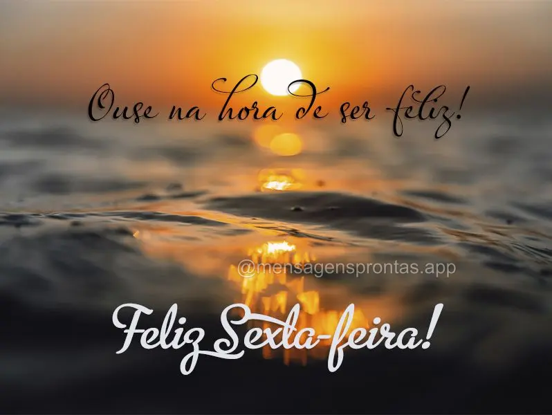 Ouse na hora de ser feliz! Feliz Sexta-feira!